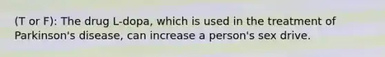 (T or F): The drug L-dopa, which is used in the treatment of Parkinson's disease, can increase a person's sex drive.