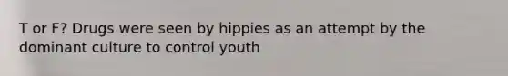 T or F? Drugs were seen by hippies as an attempt by the dominant culture to control youth