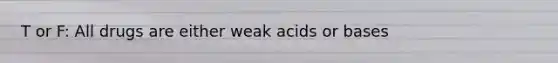 T or F: All drugs are either weak acids or bases