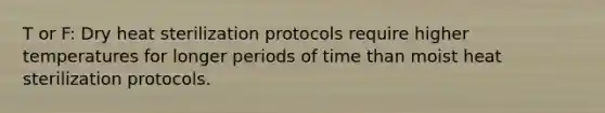 T or F: Dry heat sterilization protocols require higher temperatures for longer periods of time than moist heat sterilization protocols.