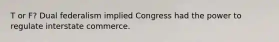 T or F? Dual federalism implied Congress had the power to regulate interstate commerce.