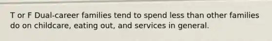 T or F Dual-career families tend to spend less than other families do on childcare, eating out, and services in general.
