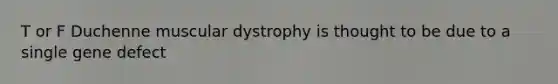 T or F Duchenne muscular dystrophy is thought to be due to a single gene defect