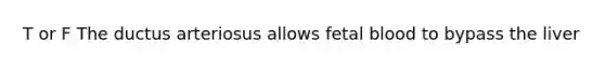 T or F The ductus arteriosus allows fetal blood to bypass the liver