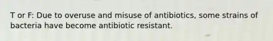 T or F: Due to overuse and misuse of antibiotics, some strains of bacteria have become antibiotic resistant.