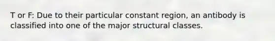 T or F: Due to their particular constant region, an antibody is classified into one of the major structural classes.