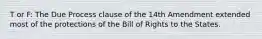 T or F: The Due Process clause of the 14th Amendment extended most of the protections of the Bill of Rights to the States.