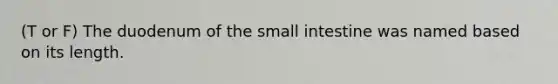 (T or F) The duodenum of the small intestine was named based on its length.