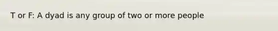 T or F: A dyad is any group of two or more people