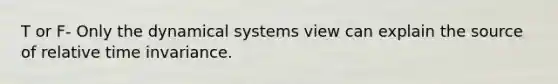 T or F- Only the dynamical systems view can explain the source of relative time invariance.