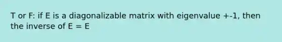 T or F: if E is a diagonalizable matrix with eigenvalue +-1, then the inverse of E = E