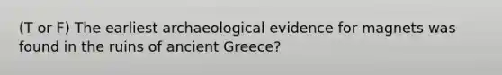 (T or F) The earliest archaeological evidence for magnets was found in the ruins of ancient Greece?