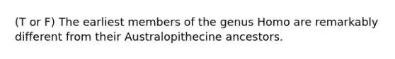 (T or F) The earliest members of the genus Homo are remarkably different from their Australopithecine ancestors.