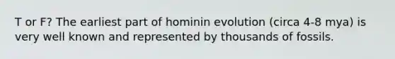 T or F? The earliest part of hominin evolution (circa 4-8 mya) is very well known and represented by thousands of fossils.