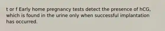 t or f Early home pregnancy tests detect the presence of hCG, which is found in the urine only when successful implantation has occurred.