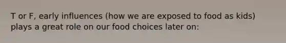 T or F, early influences (how we are exposed to food as kids) plays a great role on our food choices later on: