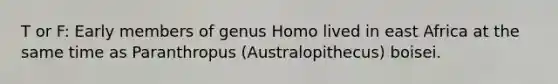 T or F: Early members of genus Homo lived in east Africa at the same time as Paranthropus (Australopithecus) boisei.