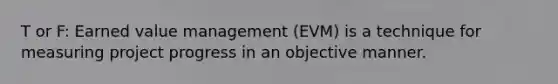 T or F: Earned value management (EVM) is a technique for measuring project progress in an objective manner.