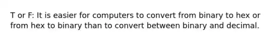 T or F: It is easier for computers to convert from binary to hex or from hex to binary than to convert between binary and decimal.