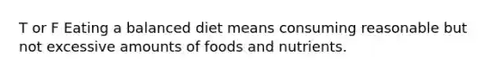 T or F Eating a balanced diet means consuming reasonable but not excessive amounts of foods and nutrients.