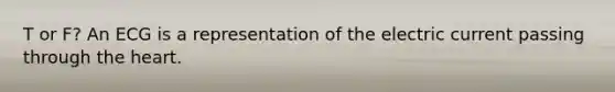 T or F? An ECG is a representation of the electric current passing through <a href='https://www.questionai.com/knowledge/kya8ocqc6o-the-heart' class='anchor-knowledge'>the heart</a>.