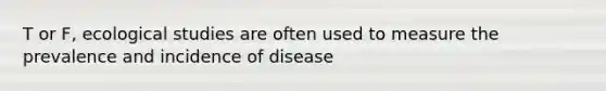 T or F, ecological studies are often used to measure the prevalence and incidence of disease