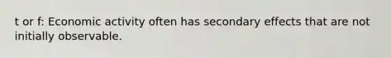 t or f: Economic activity often has secondary effects that are not initially observable.