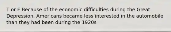 T or F Because of the economic difficulties during the Great Depression, Americans became less interested in the automobile than they had been during the 1920s