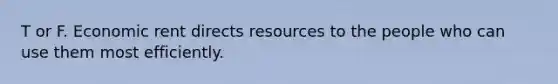 T or F. Economic rent directs resources to the people who can use them most efficiently.