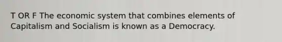 T OR F The economic system that combines elements of Capitalism and Socialism is known as a Democracy.