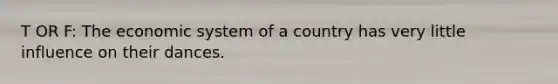 T OR F: The economic system of a country has very little influence on their dances.