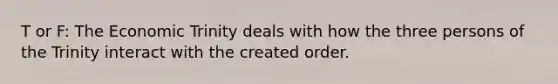 T or F: The Economic Trinity deals with how the three persons of the Trinity interact with the created order.