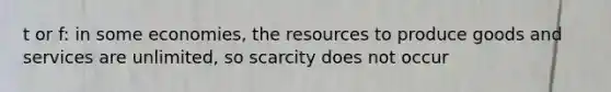 t or f: in some economies, the resources to produce goods and services are unlimited, so scarcity does not occur