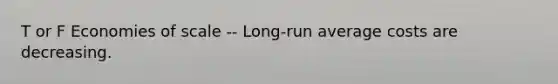 T or F Economies of scale -- Long-run average costs are decreasing.