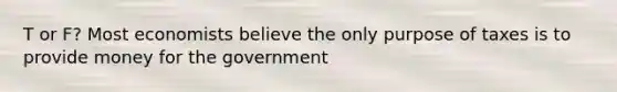 T or F? Most economists believe the only purpose of taxes is to provide money for the government