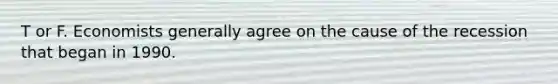 T or F. Economists generally agree on the cause of the recession that began in 1990.