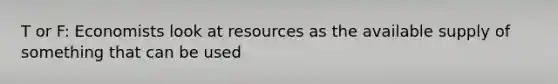 T or F: Economists look at resources as the available supply of something that can be used