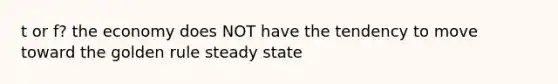 t or f? the economy does NOT have the tendency to move toward the golden rule steady state