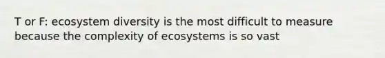 T or F: ecosystem diversity is the most difficult to measure because the complexity of ecosystems is so vast