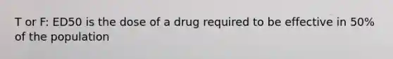 T or F: ED50 is the dose of a drug required to be effective in 50% of the population