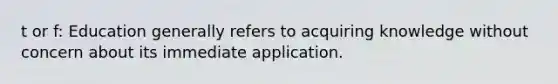 t or f: Education generally refers to acquiring knowledge without concern about its immediate application.