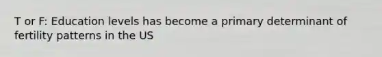 T or F: Education levels has become a primary determinant of fertility patterns in the US