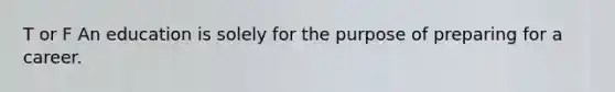 T or F An education is solely for the purpose of preparing for a career.