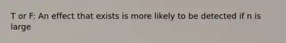 T or F: An effect that exists is more likely to be detected if n is large