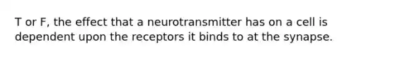 T or F, the effect that a neurotransmitter has on a cell is dependent upon the receptors it binds to at the synapse.