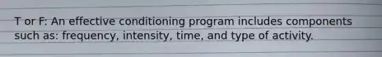 T or F: An effective conditioning program includes components such as: frequency, intensity, time, and type of activity.