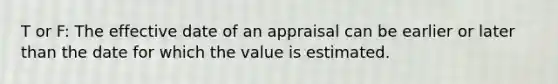 T or F: The effective date of an appraisal can be earlier or later than the date for which the value is estimated.