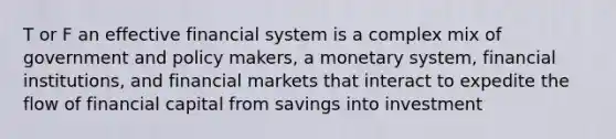 T or F an effective financial system is a complex mix of government and policy makers, a monetary system, financial institutions, and financial markets that interact to expedite the flow of financial capital from savings into investment