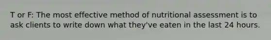 T or F: The most effective method of nutritional assessment is to ask clients to write down what they've eaten in the last 24 hours.