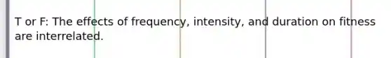 T or F: The effects of frequency, intensity, and duration on fitness are interrelated.